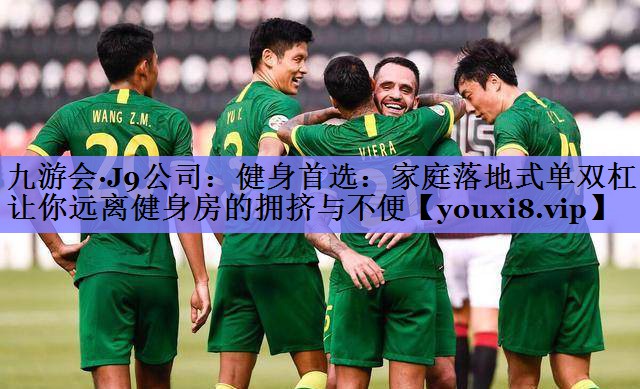 九游会·J9公司：健身首选：家庭落地式单双杠让你远离健身房的拥挤与不便