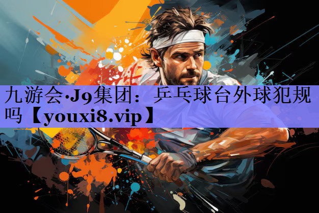 九游会·J9集团：乒乓球台外球犯规吗