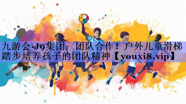 九游会·J9集团：团队合作！户外儿童滑梯踏步培养孩子的团队精神
