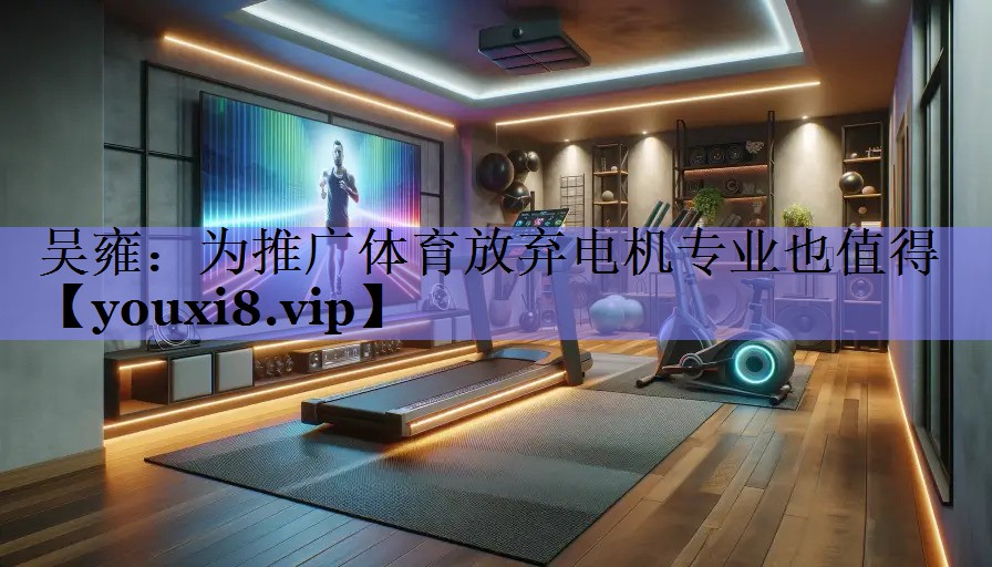 吴雍：为推广体育放弃电机专业也值得