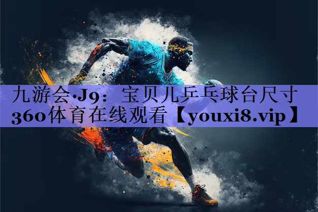 九游会·J9：宝贝儿乒乓球台尺寸360体育在线观看