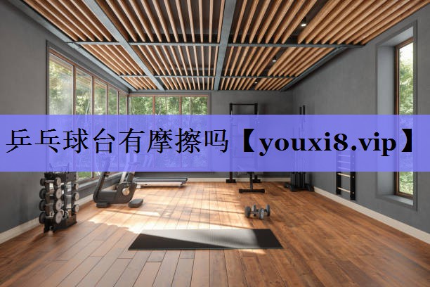 乒乓球台有摩擦吗