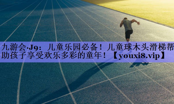 九游会·J9：儿童乐园必备！儿童球木头滑梯帮助孩子享受欢乐多彩的童年！