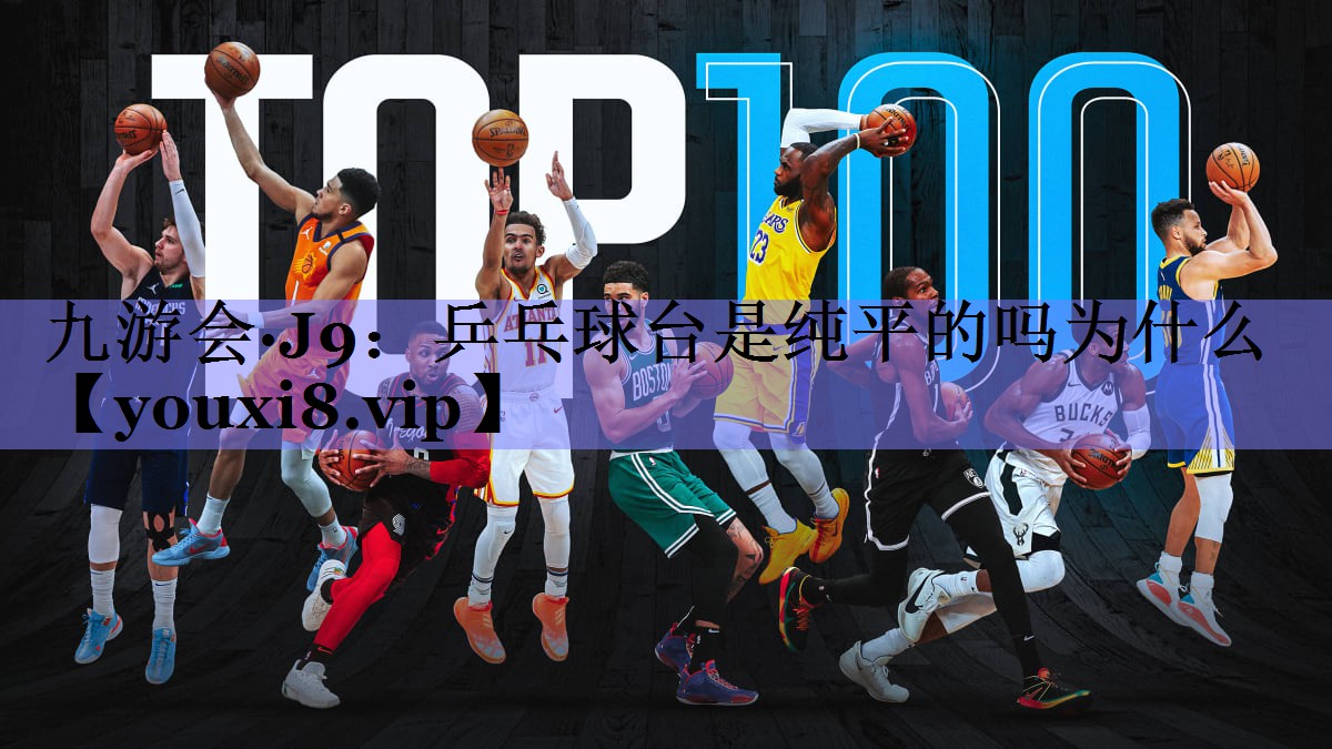 九游会·J9：乒乓球台是纯平的吗为什么