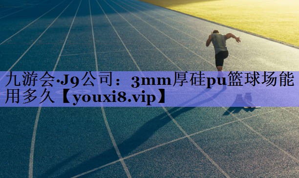 九游会·J9公司：3mm厚硅pu篮球场能用多久