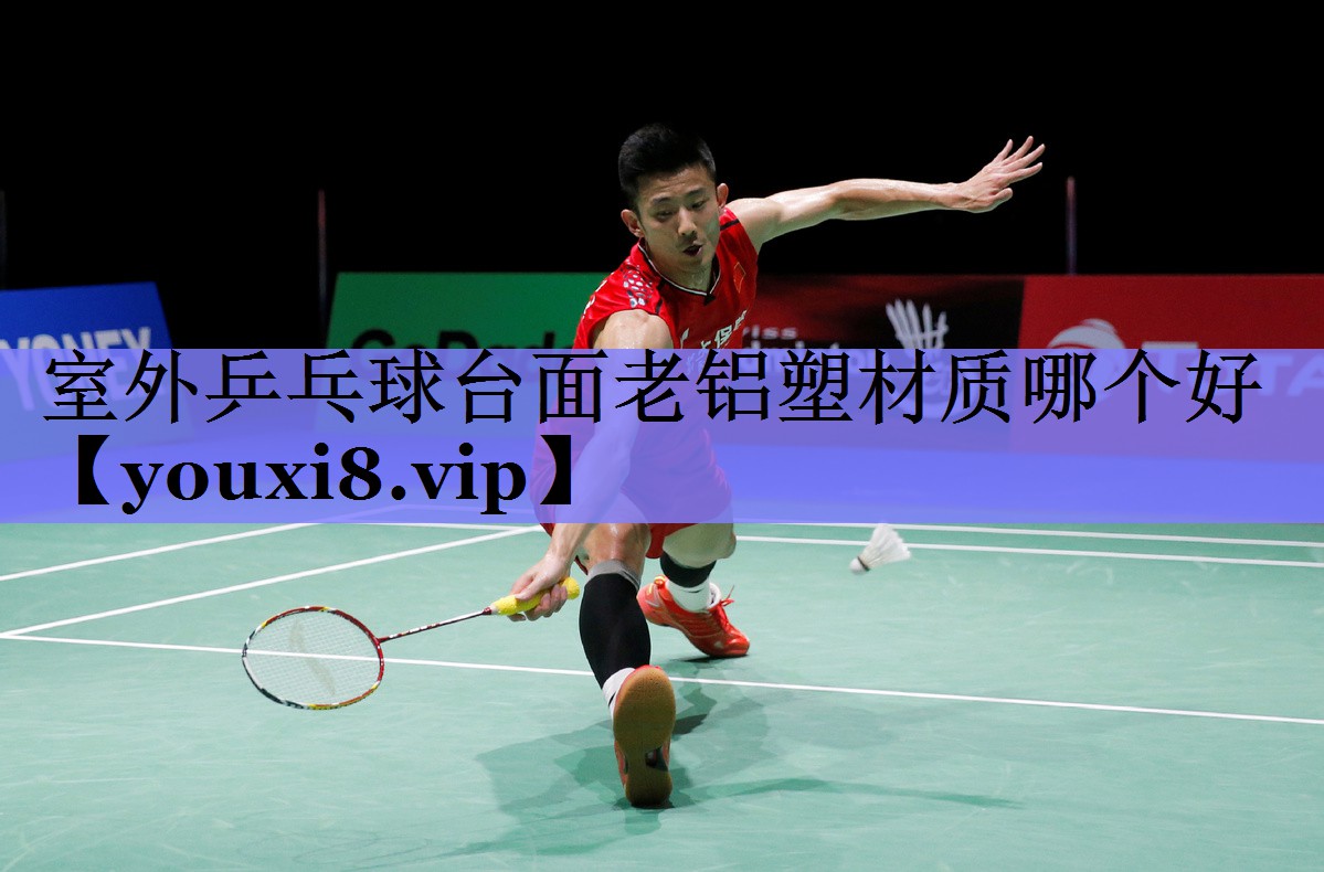 室外乒乓球台面老铝塑材质哪个好