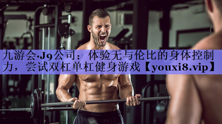 九游会·J9公司：体验无与伦比的身体控制力，尝试双杠单杠健身游戏