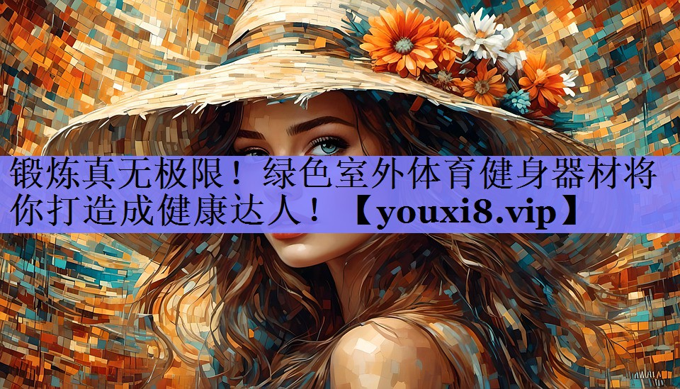 锻炼真无极限！绿色室外体育健身器材将你打造成健康达人！
