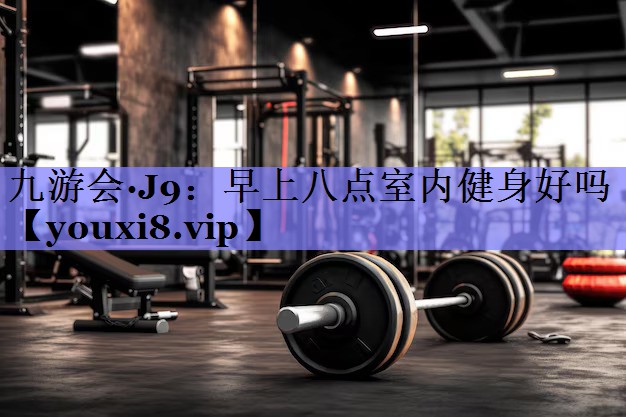 九游会·J9：早上八点室内健身好吗