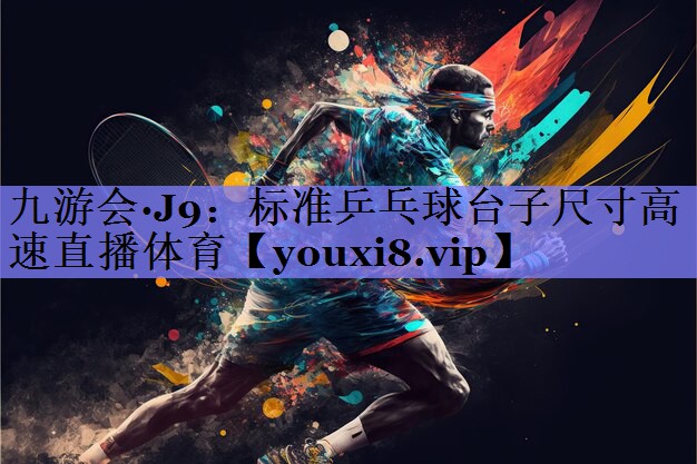 九游会·J9：标准乒乓球台子尺寸高速直播体育