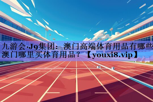 九游会·J9集团：澳门高端体育用品有哪些,澳门哪里买体育用品？