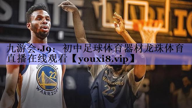 九游会·J9：初中足球体育器材龙珠体育直播在线观看