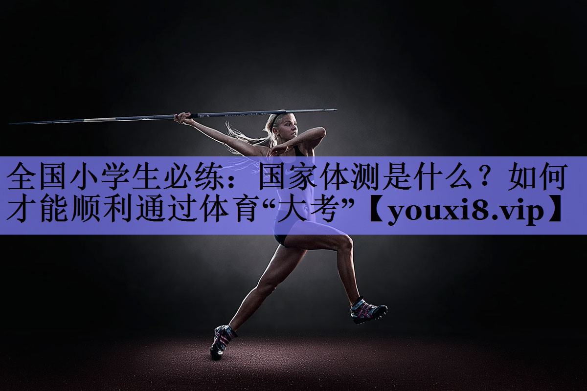 全国小学生必练：国家体测是什么？如何才能顺利通过体育“大考”