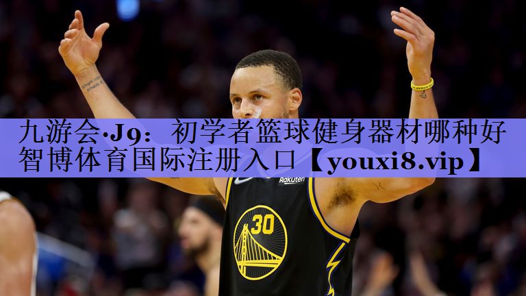 九游会·J9：初学者篮球健身器材哪种好智博体育国际注册入口