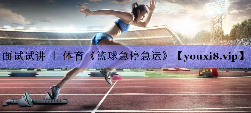 面试试讲 ｜ 体育《篮球急停急运》
