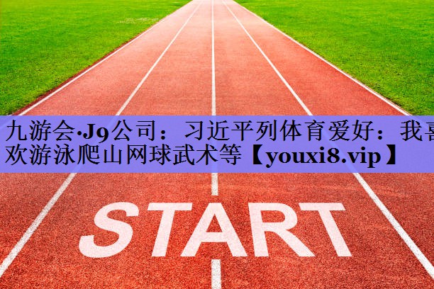 九游会·J9公司：习近平列体育爱好：我喜欢游泳爬山网球武术等