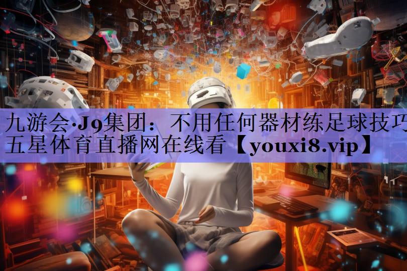 九游会·J9集团：不用任何器材练足球技巧五星体育直播网在线看