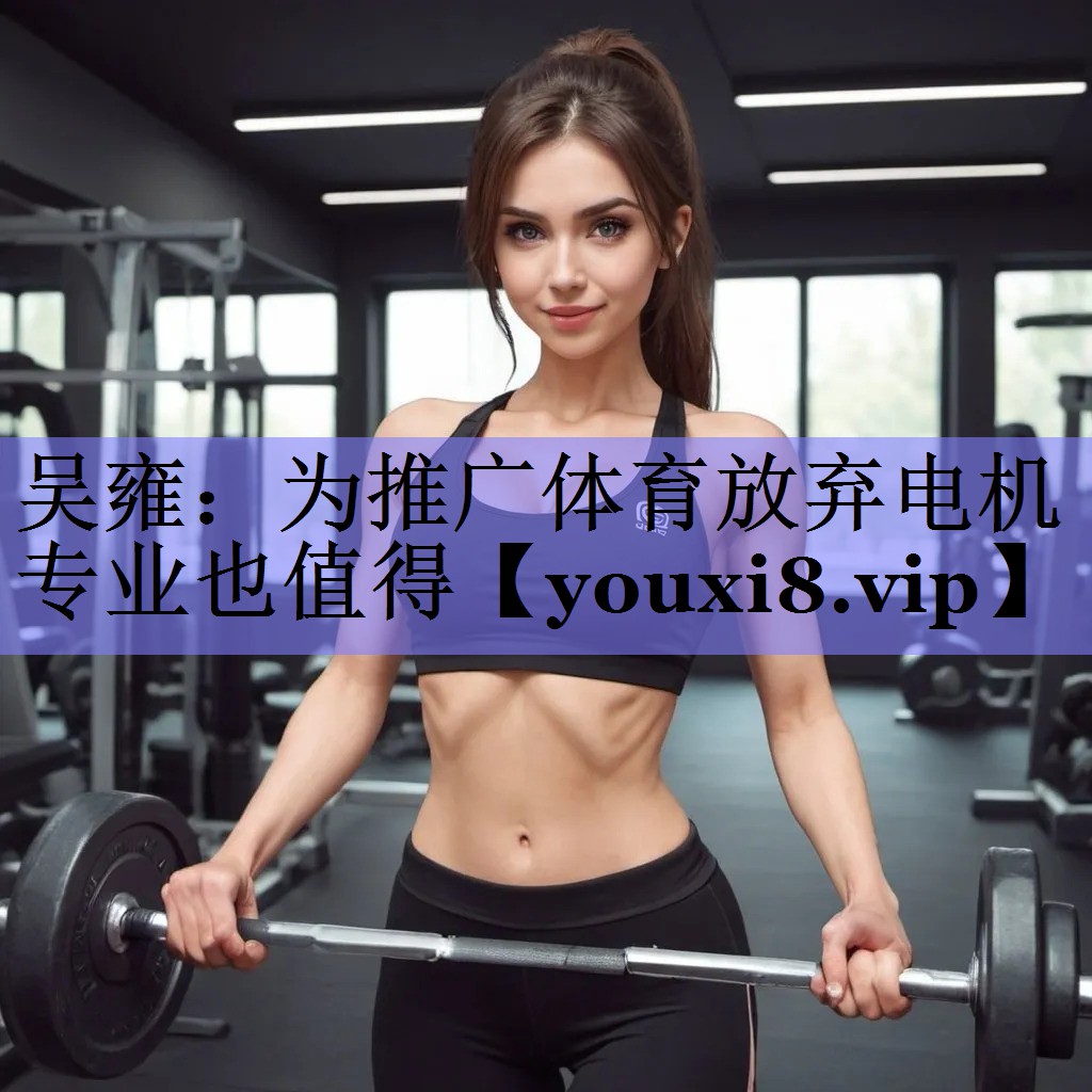 吴雍：为推广体育放弃电机专业也值得