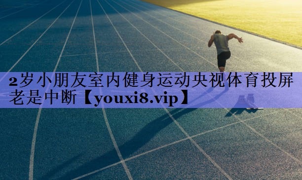 2岁小朋友室内健身运动央视体育投屏老是中断