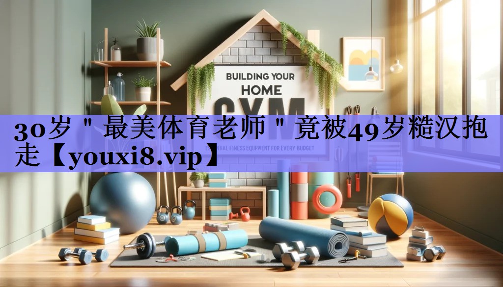 30岁＂最美体育老师＂竟被49岁糙汉抱走