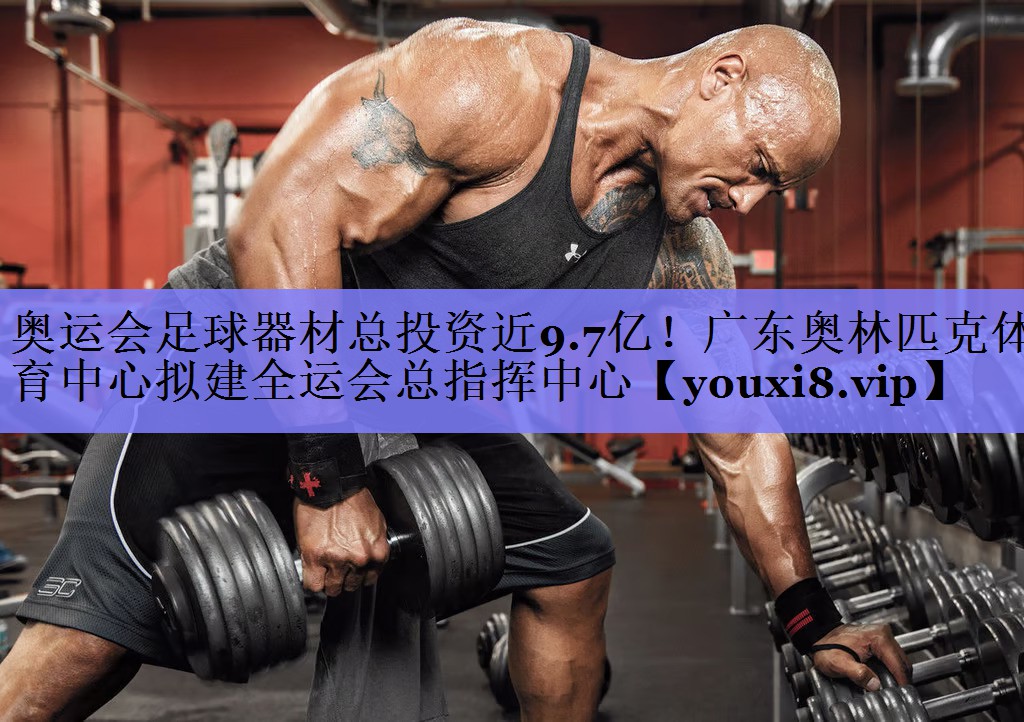 奥运会足球器材总投资近9.7亿！广东奥林匹克体育中心拟建全运会总指挥中心