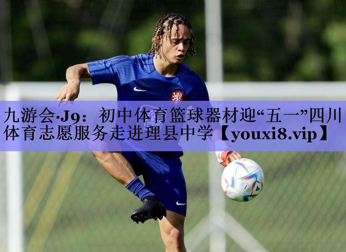 九游会·J9：初中体育篮球器材迎“五一”四川体育志愿服务走进理县中学