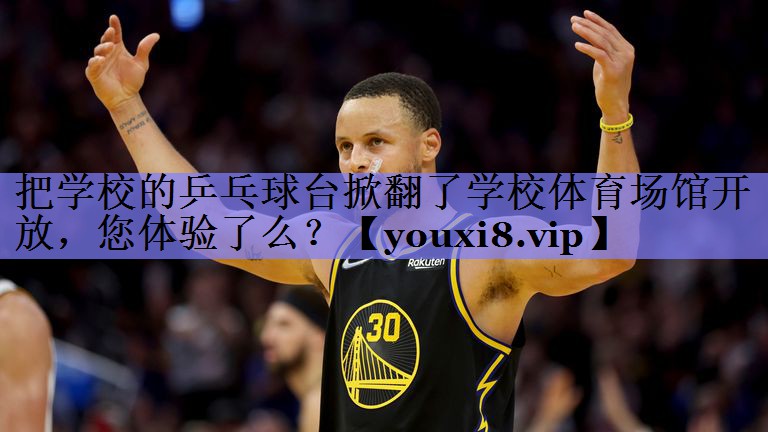 把学校的乒乓球台掀翻了学校体育场馆开放，您体验了么？