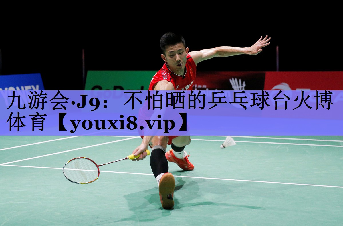 九游会·J9：不怕晒的乒乓球台火博体育