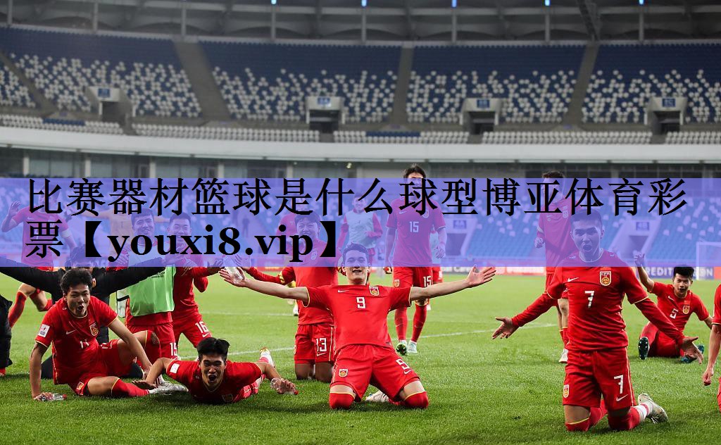 比赛器材篮球是什么球型博亚体育彩票