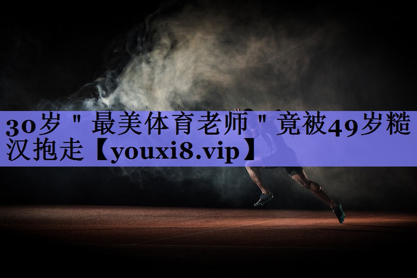 30岁＂最美体育老师＂竟被49岁糙汉抱走