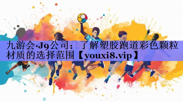 九游会·J9公司：了解塑胶跑道彩色颗粒材质的选择范围