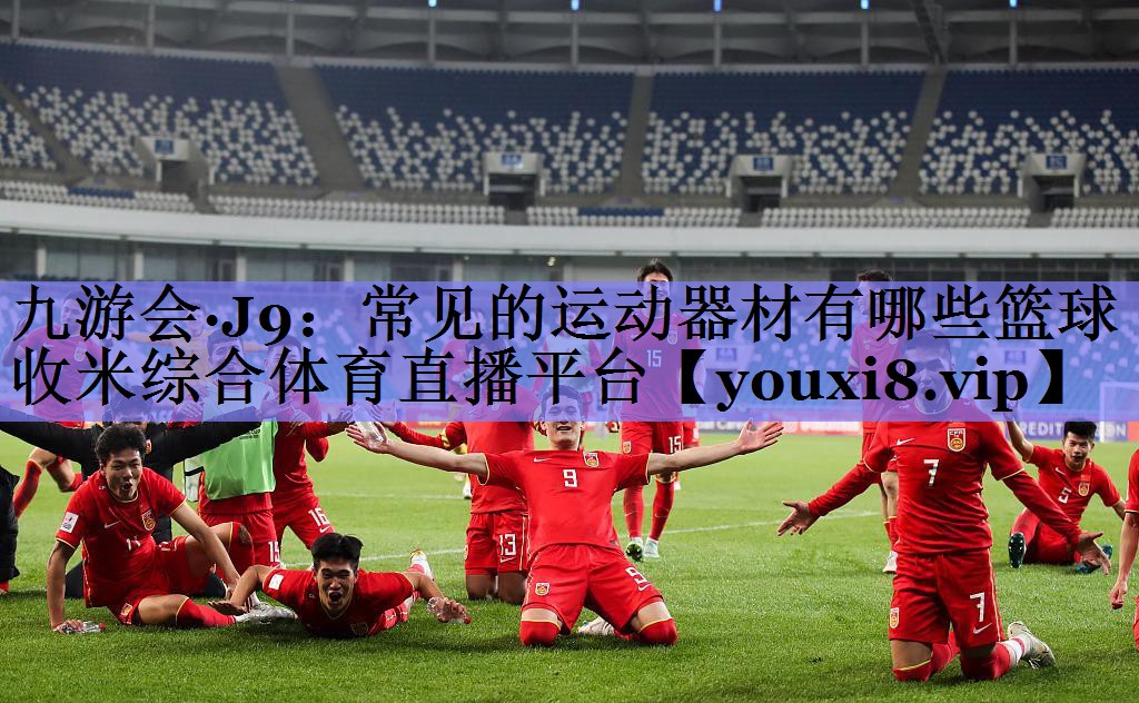九游会·J9：常见的运动器材有哪些篮球收米综合体育直播平台
