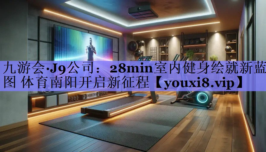 九游会·J9公司：28min室内健身绘就新蓝图 体育南阳开启新征程