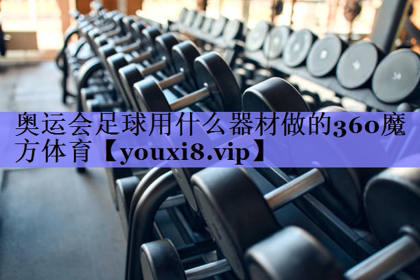 奥运会足球用什么器材做的360魔方体育