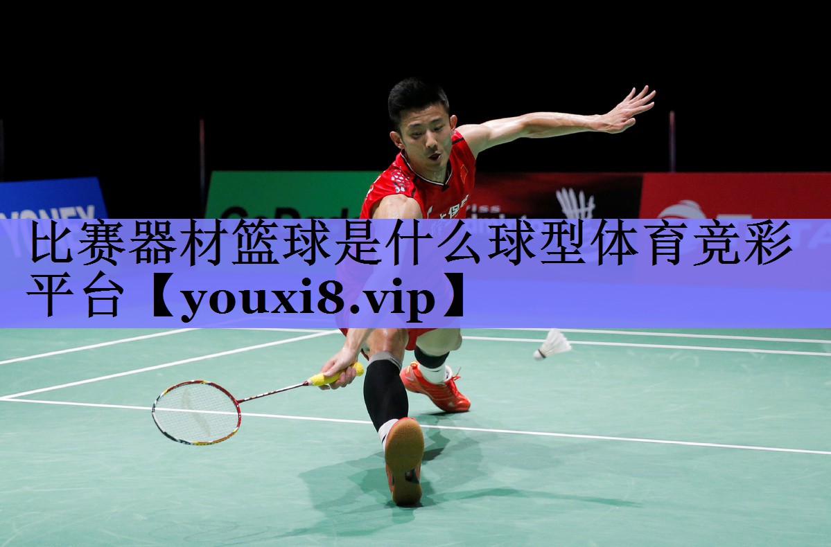 比赛器材篮球是什么球型体育竞彩平台