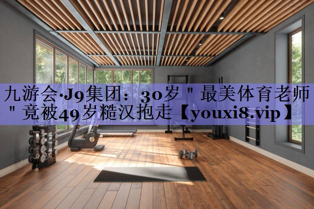 九游会·J9集团：30岁＂最美体育老师＂竟被49岁糙汉抱走