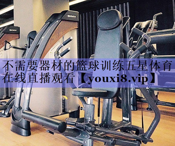 不需要器材的篮球训练五星体育在线直播观看