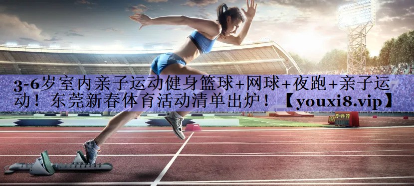 3-6岁室内亲子运动健身篮球+网球+夜跑+亲子运动！东莞新春体育活动清单出炉！