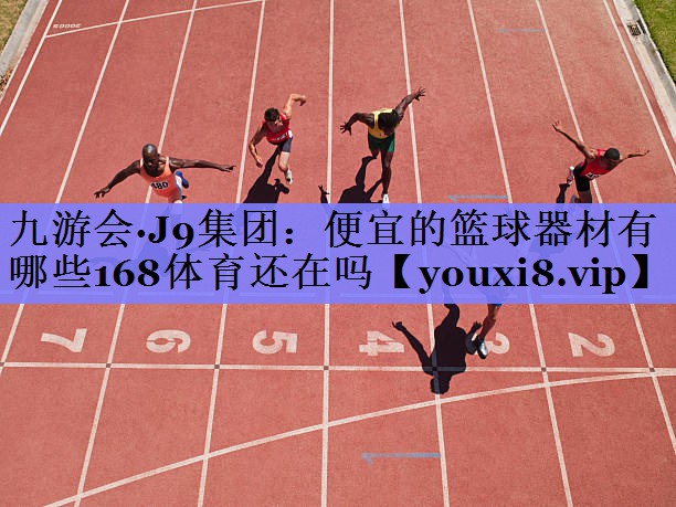 九游会·J9集团：便宜的篮球器材有哪些168体育还在吗
