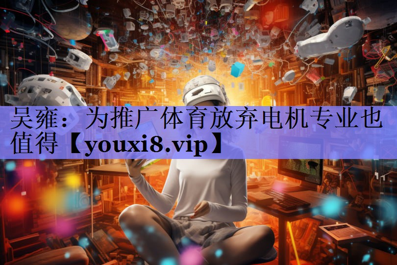 吴雍：为推广体育放弃电机专业也值得