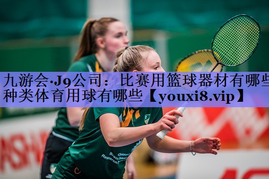 九游会·J9公司：比赛用篮球器材有哪些种类体育用球有哪些