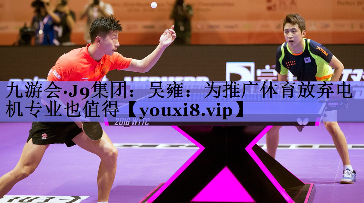 九游会·J9集团：吴雍：为推广体育放弃电机专业也值得
