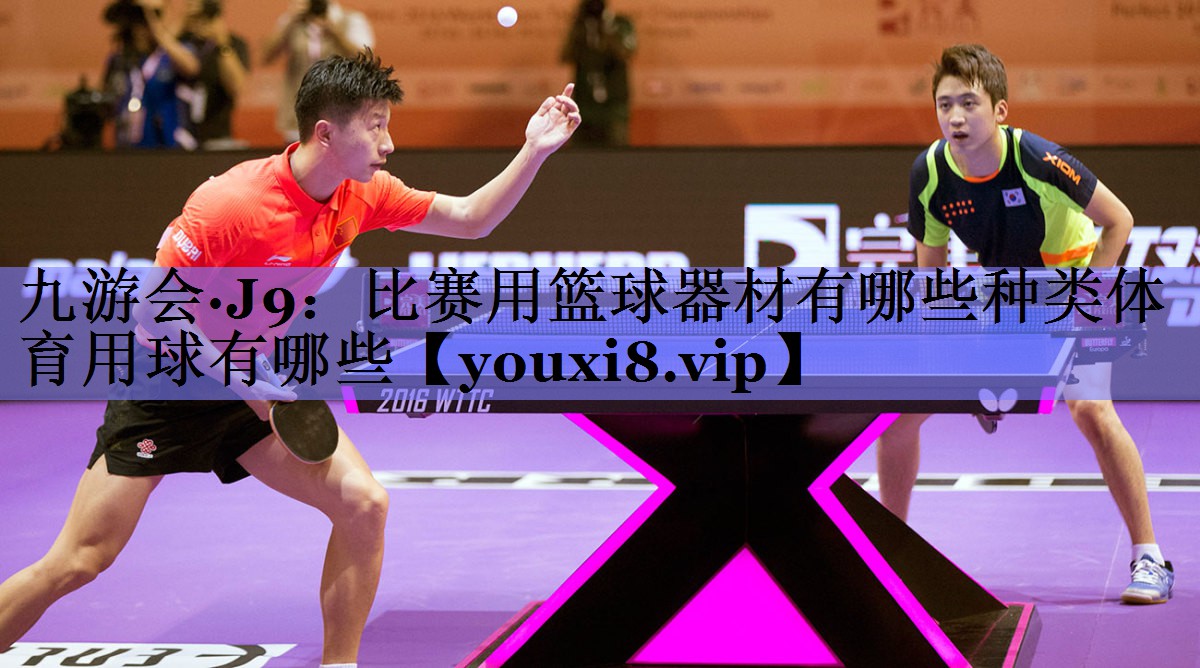 九游会·J9：比赛用篮球器材有哪些种类体育用球有哪些