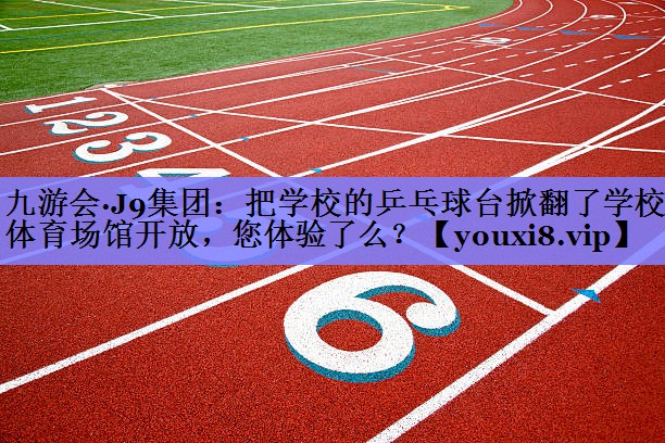 九游会·J9集团：把学校的乒乓球台掀翻了学校体育场馆开放，您体验了么？