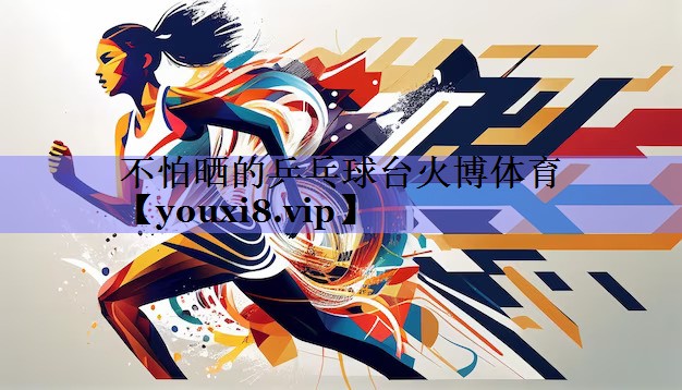 不怕晒的乒乓球台火博体育