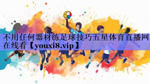 不用任何器材练足球技巧五星体育直播网在线看