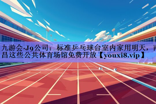 九游会·J9公司：标准乒乓球台室内家用明天，南昌这些公共体育场馆免费开放