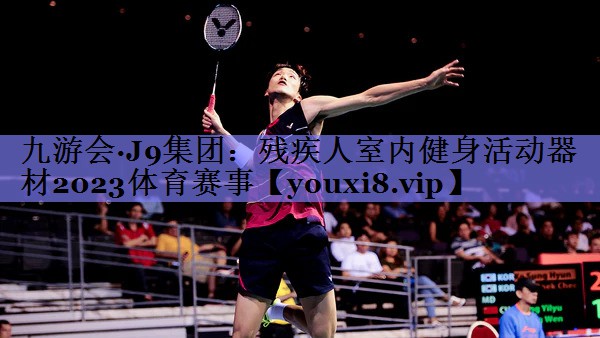 九游会·J9集团：残疾人室内健身活动器材2023体育赛事