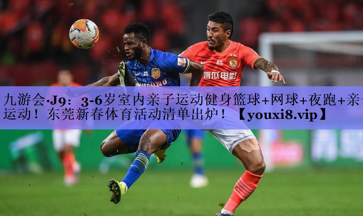 九游会·J9：3-6岁室内亲子运动健身篮球+网球+夜跑+亲子运动！东莞新春体育活动清单出炉！