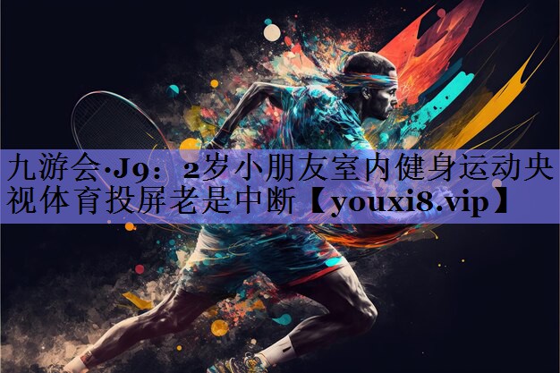 九游会·J9：2岁小朋友室内健身运动央视体育投屏老是中断
